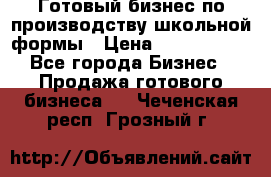 Готовый бизнес по производству школьной формы › Цена ­ 1 700 000 - Все города Бизнес » Продажа готового бизнеса   . Чеченская респ.,Грозный г.